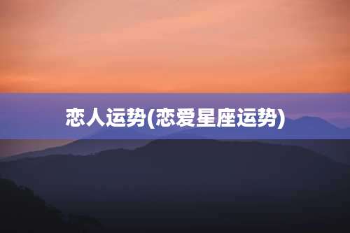 恋人运势(恋爱星座运势)