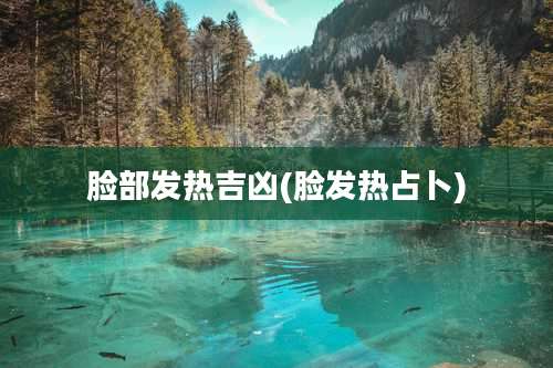 脸部发热吉凶(脸发热占卜)