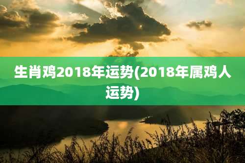 生肖鸡2018年运势(2018年属鸡人运势)