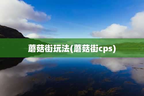 蘑菇街玩法(蘑菇街cps)