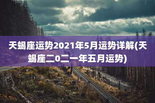 天蝎座运势2021年5月运势详解(天蝎座二0二一年五月运势)