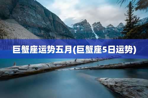 巨蟹座运势五月(巨蟹座5日运势)