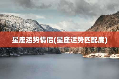 星座运势情侣(星座运势匹配度)