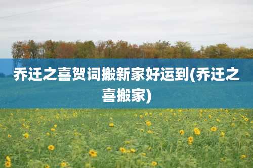 乔迁之喜贺词搬新家好运到(乔迁之喜搬家)