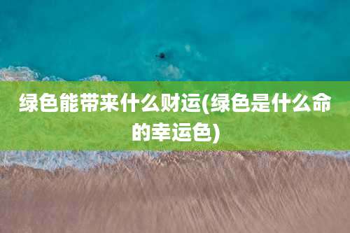 绿色能带来什么财运(绿色是什么命的幸运色)
