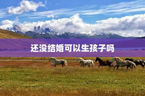 还没结婚可以生孩子吗