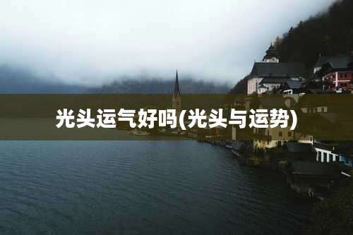 光头运气好吗(光头与运势)