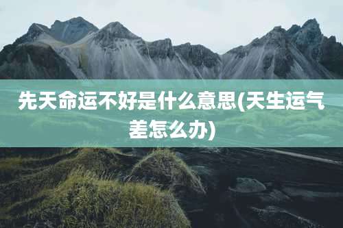 先天命运不好是什么意思(天生运气差怎么办)
