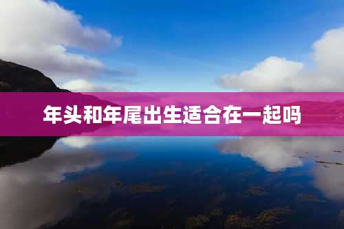 年头和年尾出生适合在一起吗