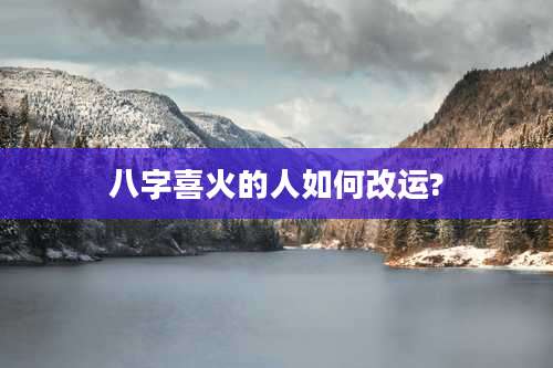 八字喜火的人如何改运?