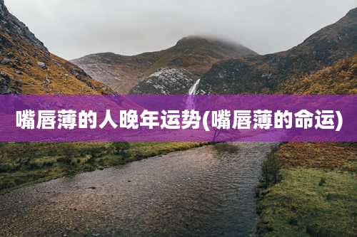 嘴唇薄的人晚年运势(嘴唇薄的命运)