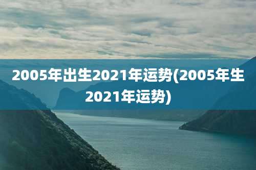 2005年出生2021年运势(2005年生2021年运势)