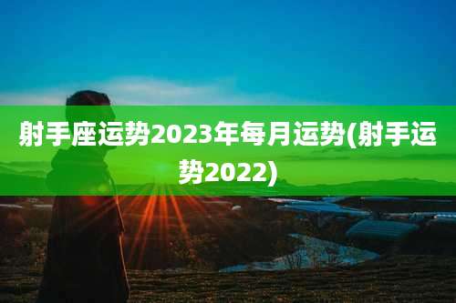 射手座运势2023年每月运势(射手运势2022)