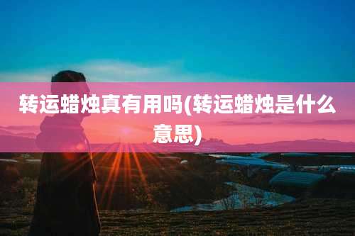 转运蜡烛真有用吗(转运蜡烛是什么意思)