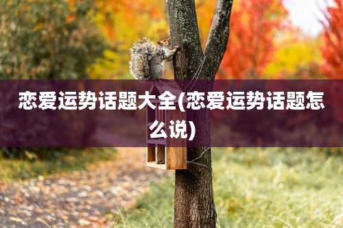 恋爱运势话题大全(恋爱运势话题怎么说)