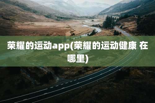 荣耀的运动app(荣耀的运动健康 在哪里)