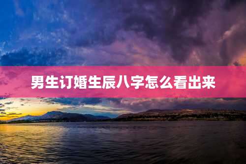 男生订婚生辰八字怎么看出来