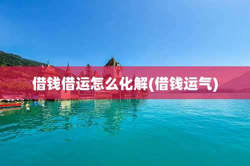 借钱借运怎么化解(借钱运气)
