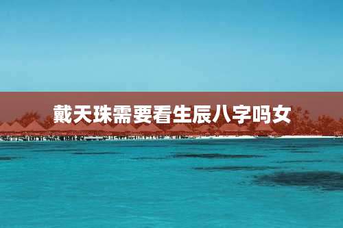 戴天珠需要看生辰八字吗女
