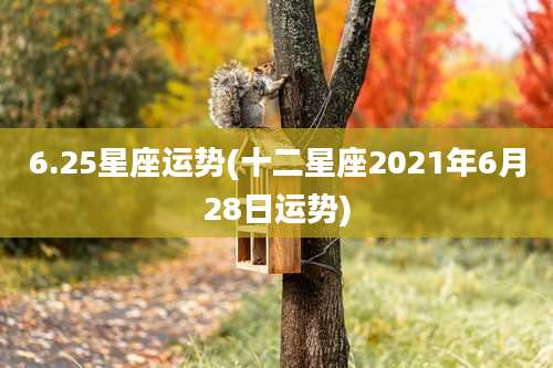 6.25星座运势(十二星座2021年6月28日运势)