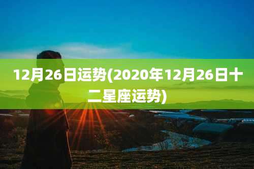 12月26日运势(2020年12月26日十二星座运势)