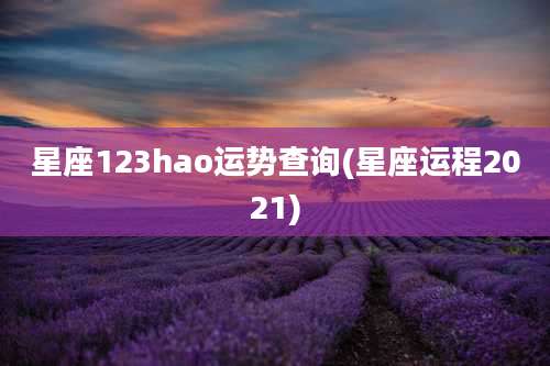 星座123hao运势查询(星座运程2021)