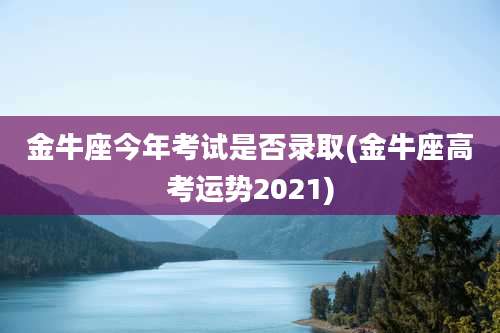 金牛座今年考试是否录取(金牛座高考运势2021)