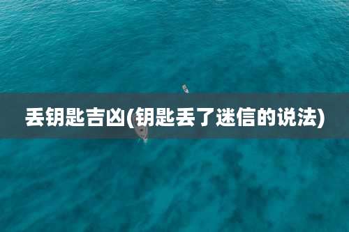 丢钥匙吉凶(钥匙丢了迷信的说法)