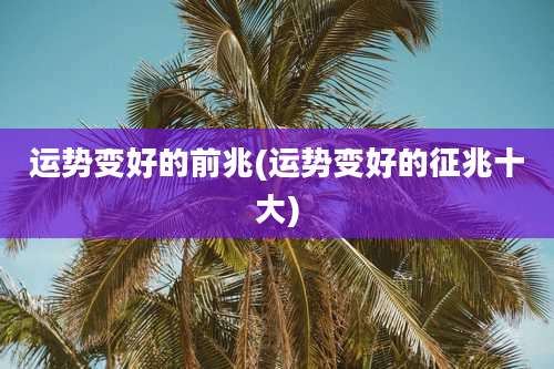 运势变好的前兆(运势变好的征兆十大)