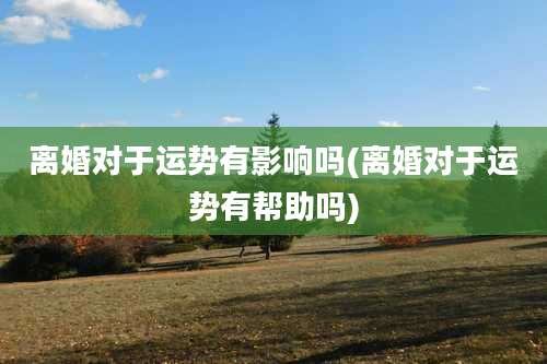 离婚对于运势有影响吗(离婚对于运势有帮助吗)