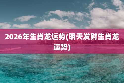 2026年生肖龙运势(明天发财生肖龙运势)