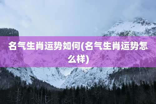 名气生肖运势如何(名气生肖运势怎么样)