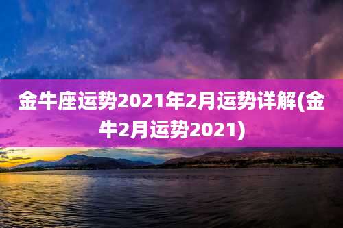金牛座运势2021年2月运势详解(金牛2月运势2021)