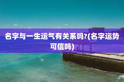 名字与一生运气有关系吗?(名字运势可信吗)
