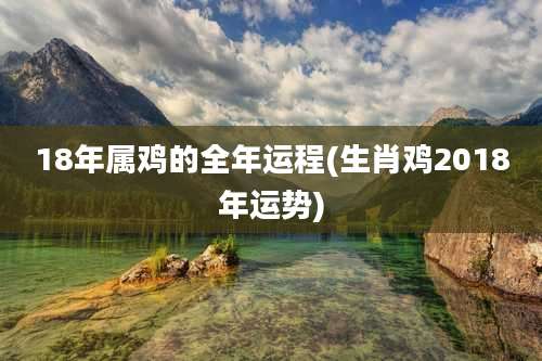 18年属鸡的全年运程(生肖鸡2018年运势)