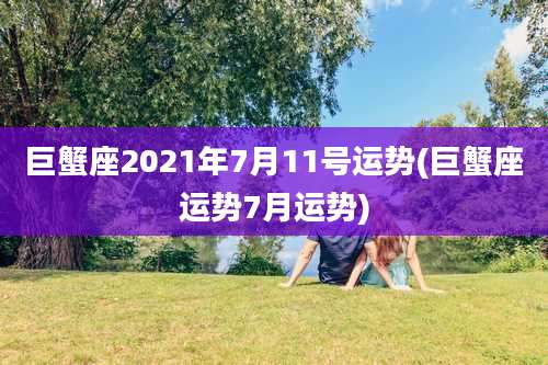 巨蟹座2021年7月11号运势(巨蟹座运势7月运势)