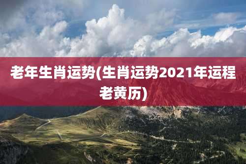 老年生肖运势(生肖运势2021年运程老黄历)