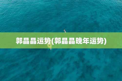 郭晶晶运势(郭晶晶晚年运势)