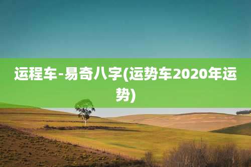 运程车-易奇八字(运势车2020年运势)