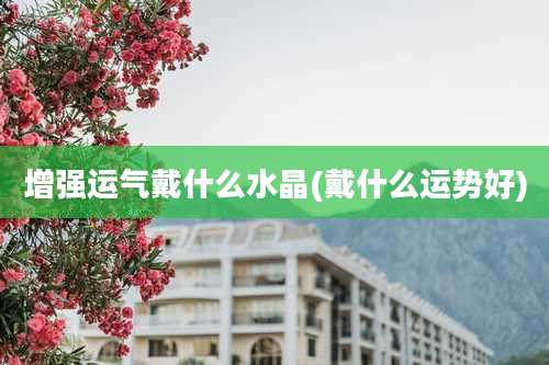 增强运气戴什么水晶(戴什么运势好)