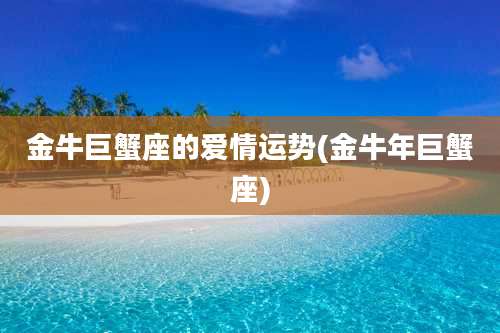 金牛巨蟹座的爱情运势(金牛年巨蟹座)