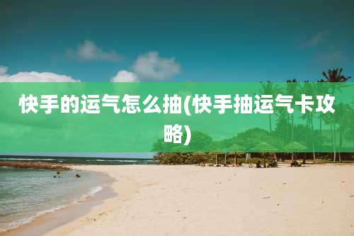 快手的运气怎么抽(快手抽运气卡攻略)