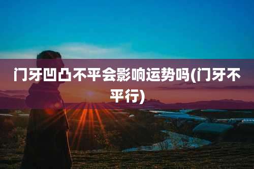 门牙凹凸不平会影响运势吗(门牙不平行)