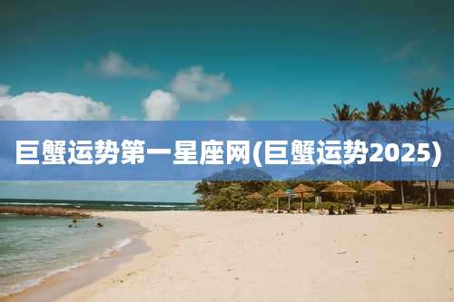 巨蟹运势第一星座网(巨蟹运势2025)