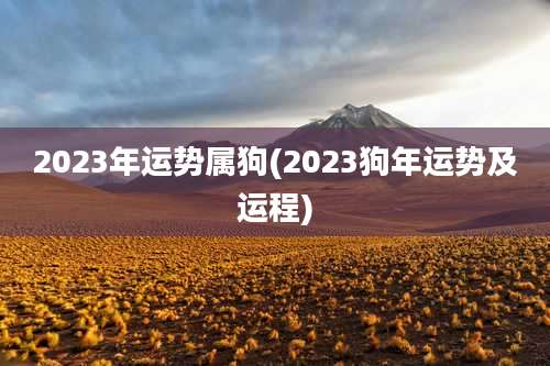 2023年运势属狗(2023狗年运势及运程)