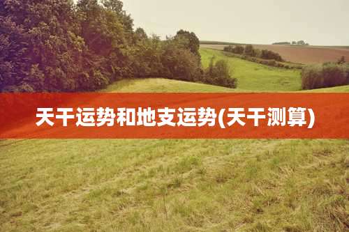 天干运势和地支运势(天干测算)