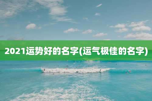 2021运势好的名字(运气极佳的名字)