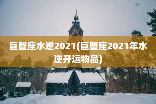 巨蟹座水逆2021(巨蟹座2021年水逆开运物品)