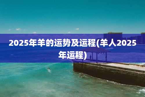 2025年羊的运势及运程(羊人2025年运程)