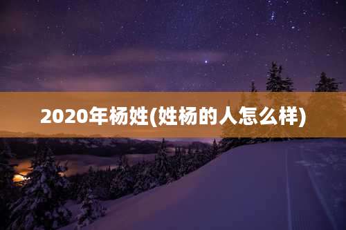 2020年杨姓(姓杨的人怎么样)